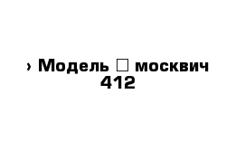  › Модель ­ москвич 412